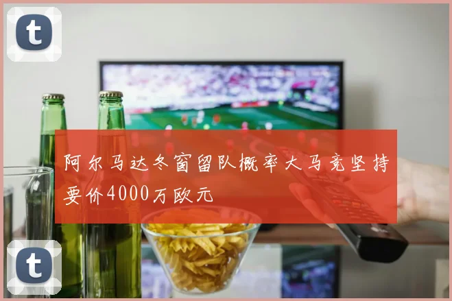 阿尔马达冬窗留队概率大马竞坚持要价4000万欧元