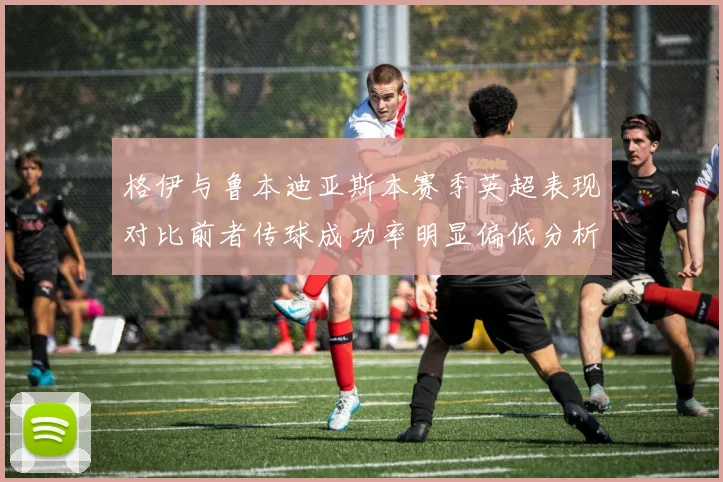 格伊与鲁本迪亚斯本赛季英超表现对比前者传球成功率明显偏低分析