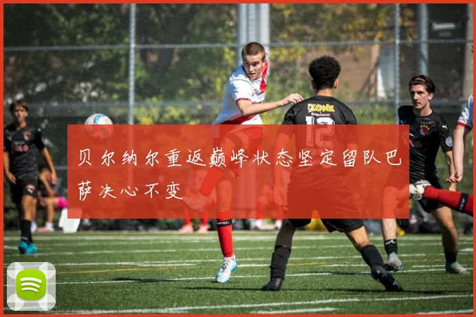 贝尔纳尔重返巅峰状态坚定留队巴萨决心不变
