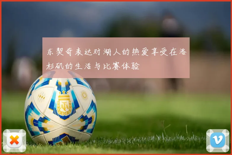 东契奇表达对湖人的热爱享受在洛杉矶的生活与比赛体验