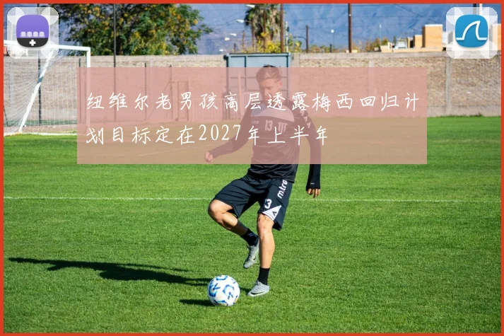 纽维尔老男孩高层透露梅西回归计划目标定在2027年上半年