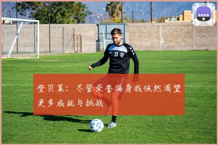 登贝莱：尽管荣誉满身我依然渴望更多成就与挑战
