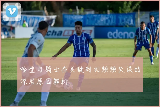 哈登与骑士在关键时刻频频失误的深层原因解析