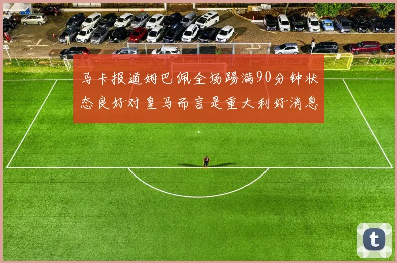 马卡报道姆巴佩全场踢满90分钟状态良好对皇马而言是重大利好消息