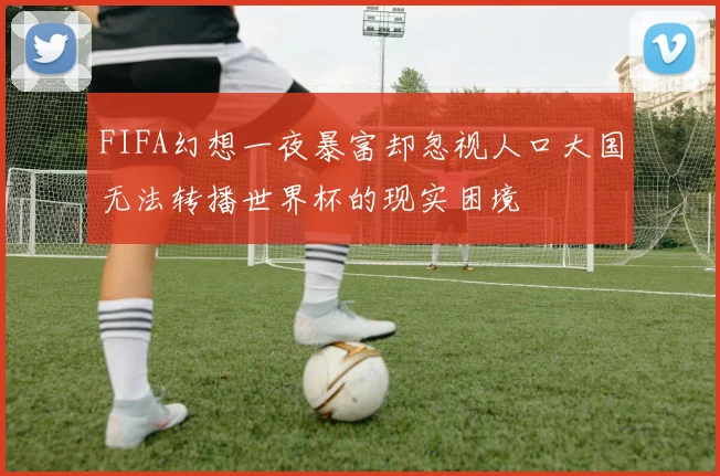 FIFA幻想一夜暴富却忽视人口大国无法转播世界杯的现实困境