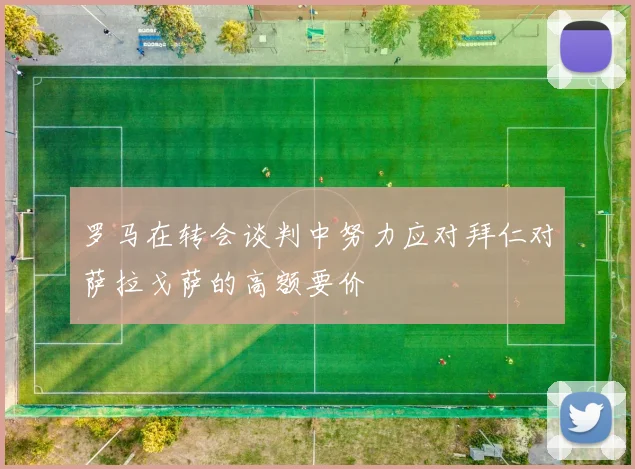 罗马在转会谈判中努力应对拜仁对萨拉戈萨的高额要价