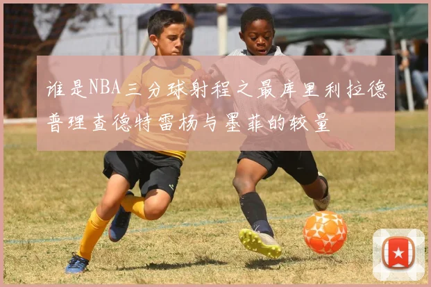 谁是NBA三分球射程之最库里利拉德普理查德特雷杨与墨菲的较量