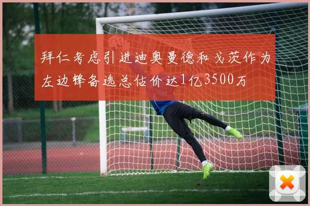 拜仁考虑引进迪奥曼德和戈茨作为左边锋备选总估价达1亿3500万