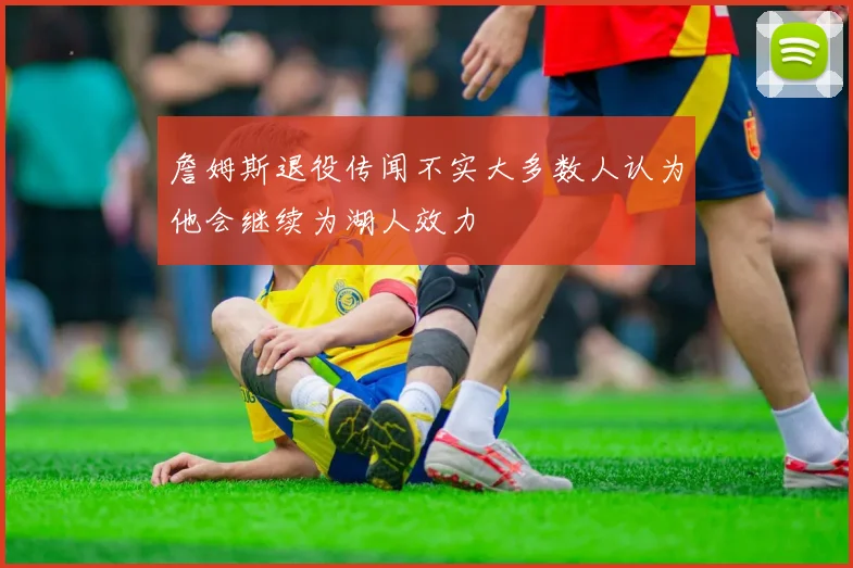 詹姆斯退役传闻不实大多数人认为他会继续为湖人效力