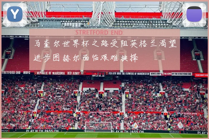 马奎尔世界杯之路受阻英格兰渴望进步图赫尔面临艰难抉择