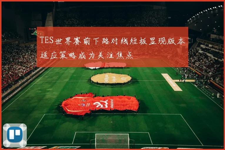 TES世界赛前下路对线短板显现版本适应策略成为关注焦点