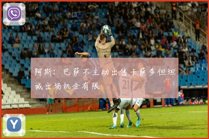 阿斯：巴萨不主动出售卡萨多但坦诚出场机会有限